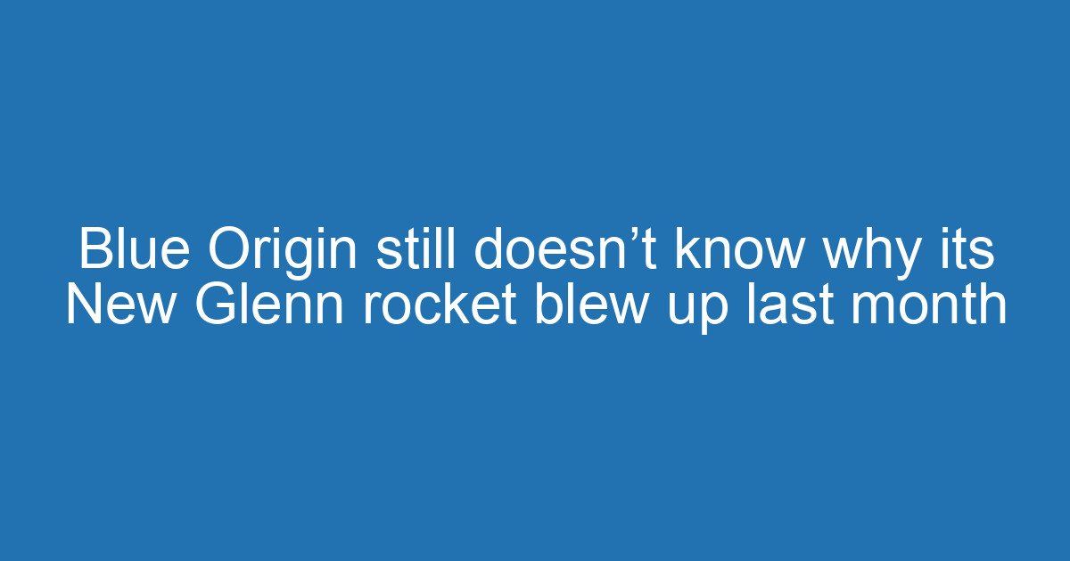 Blue Origin still doesn’t know why its New Glenn rocket blew up last month