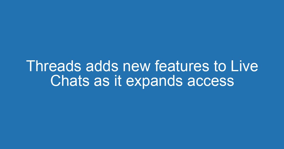 Threads adds new features to Live Chats as it expands access