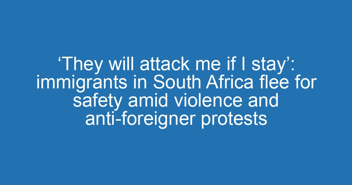 ‘They will attack me if I stay’: immigrants in South Africa flee for safety amid violence and anti-foreigner protests