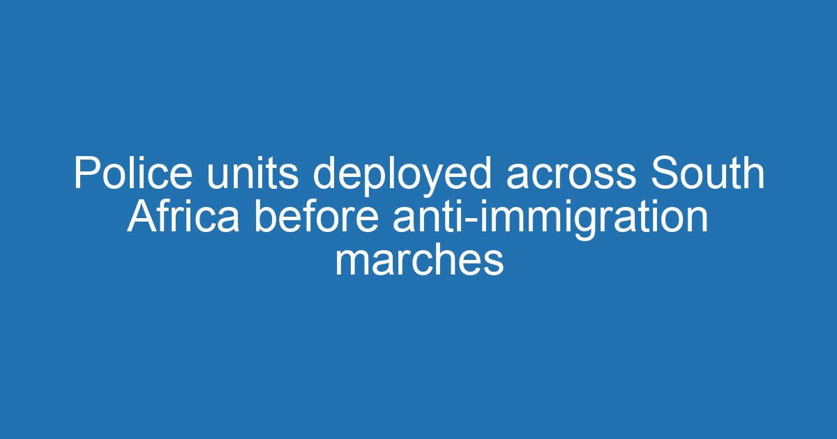 Police units deployed across South Africa before anti-immigration marches