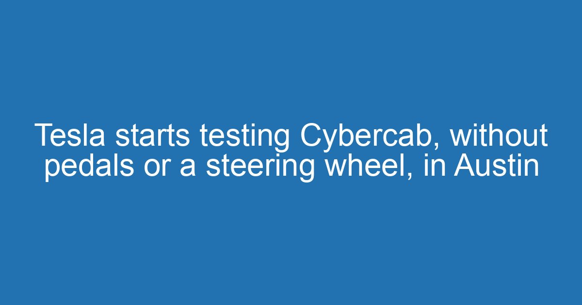 Tesla starts testing Cybercab, without pedals or a steering wheel, in Austin